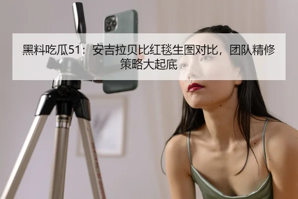 黑料吃瓜51：安吉拉贝比红毯生图对比，团队精修策略大起底